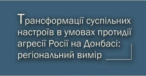 Трансформації суспільних настроїв в умовах протидії агресії Росії на Донбасі: регіональний вимір Трансформації суспільних настроїв в умовах протидії агресії Росії на Донбасі: регіональний вимір